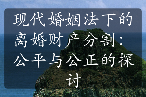 现代婚姻法下的离婚财产分割：公平与公正的探讨