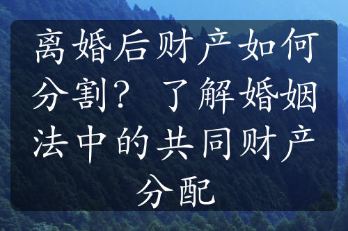 离婚后财产如何分割？了解婚姻法中的共同财产分配