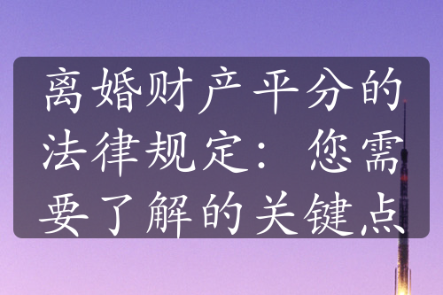 离婚财产平分的法律规定：您需要了解的关键点