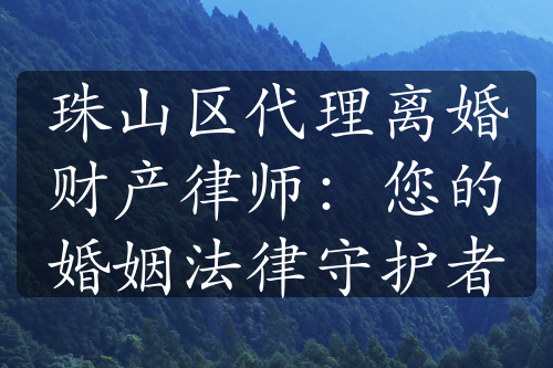 珠山区代理离婚财产律师：您的婚姻法律守护者