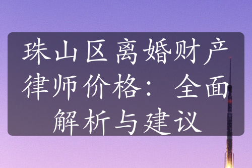 珠山区离婚财产律师价格：全面解析与建议