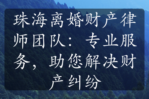 珠海离婚财产律师团队：专业服务，助您解决财产纠纷