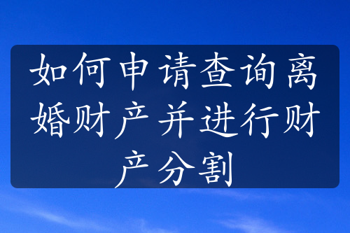 如何申请查询离婚财产并进行财产分割