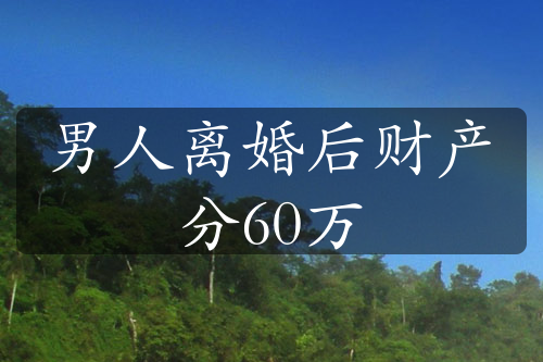 男人离婚后财产分60万